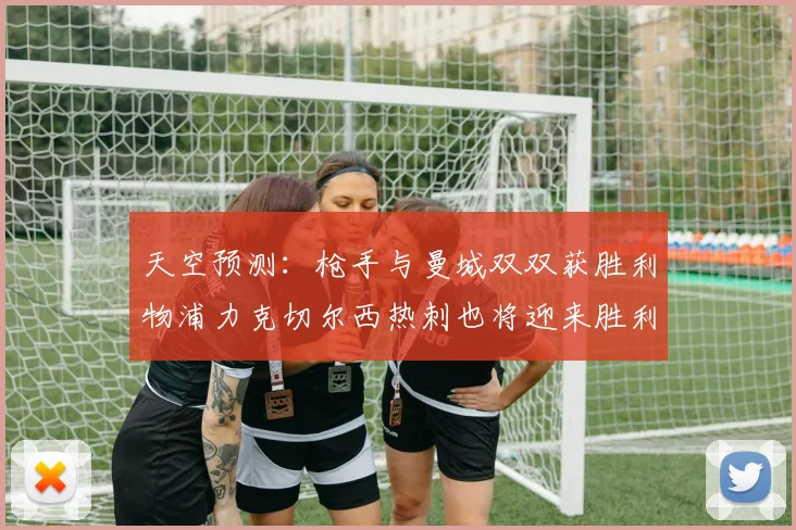 天空预测：枪手与曼城双双获胜利物浦力克切尔西热刺也将迎来胜利