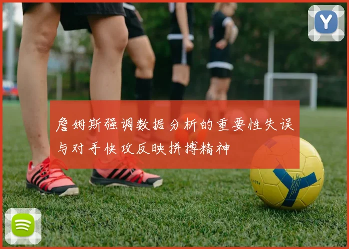 詹姆斯强调数据分析的重要性失误与对手快攻反映拼搏精神