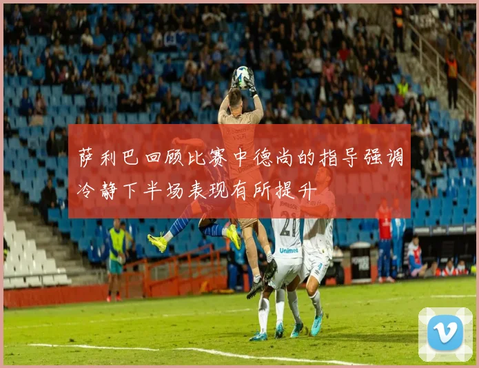 萨利巴回顾比赛中德尚的指导强调冷静下半场表现有所提升