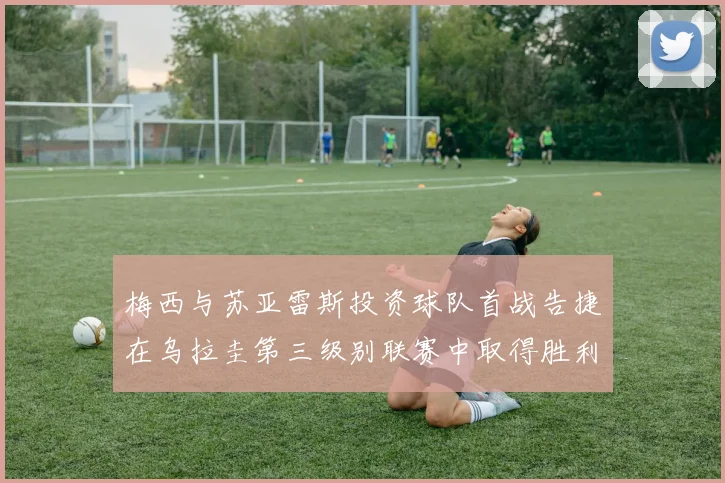 梅西与苏亚雷斯投资球队首战告捷在乌拉圭第三级别联赛中取得胜利