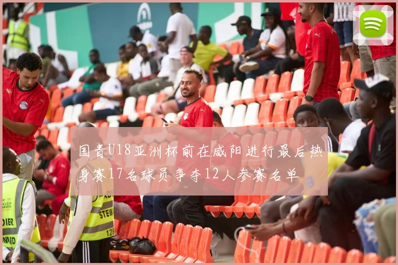 国青U18亚洲杯前在咸阳进行最后热身赛17名球员争夺12人参赛名单