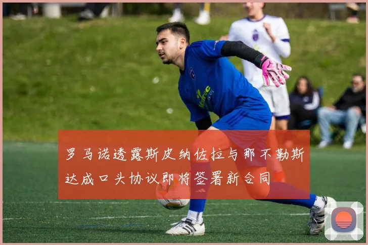 罗马诺透露斯皮纳佐拉与那不勒斯达成口头协议即将签署新合同