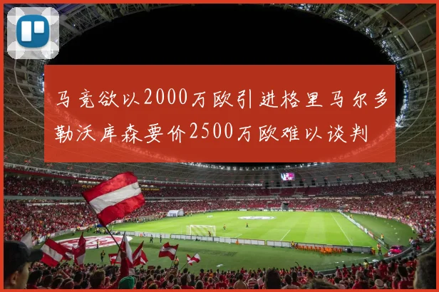 马竞欲以2000万欧引进格里马尔多勒沃库森要价2500万欧难以谈判