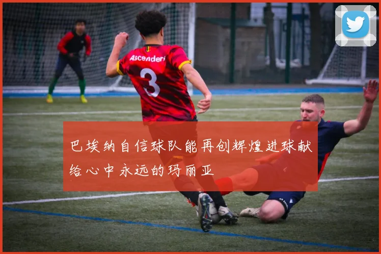 巴埃纳自信球队能再创辉煌进球献给心中永远的玛丽亚