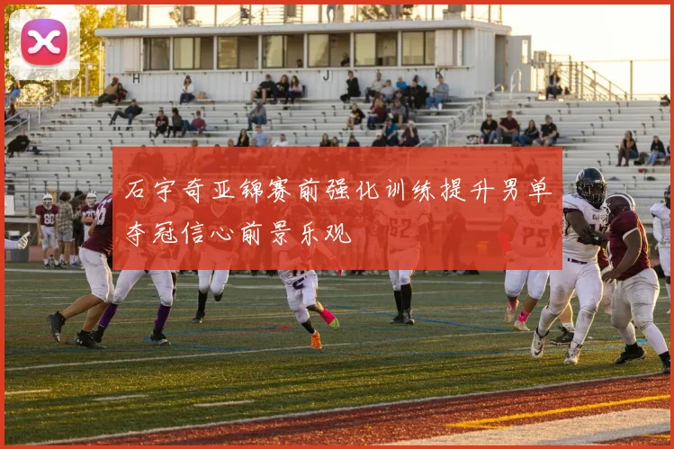 石宇奇亚锦赛前强化训练提升男单夺冠信心前景乐观