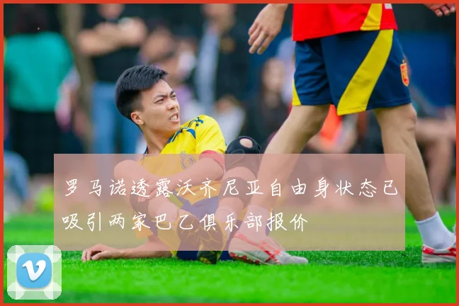 罗马诺透露沃齐尼亚自由身状态已吸引两家巴乙俱乐部报价