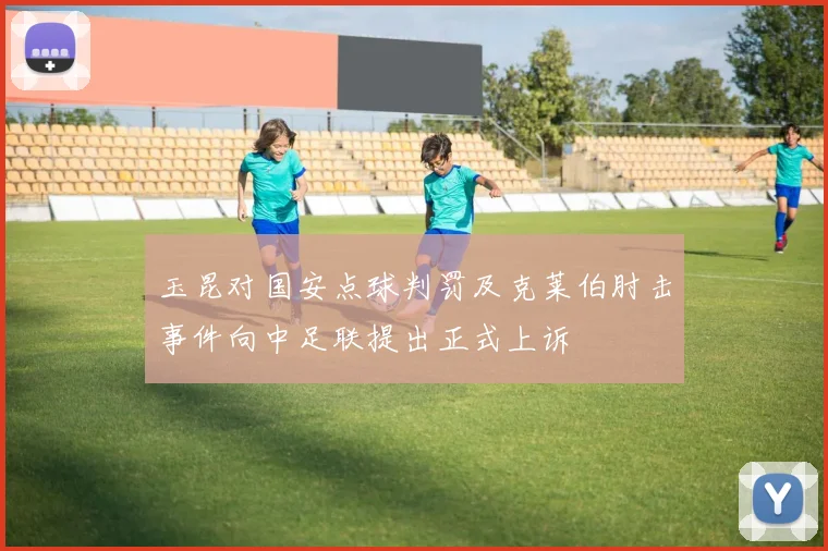 玉昆对国安点球判罚及克莱伯肘击事件向中足联提出正式上诉