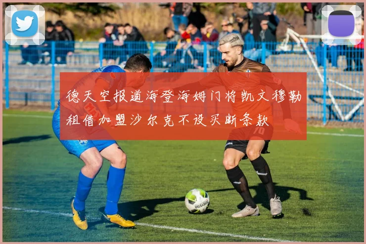 德天空报道海登海姆门将凯文穆勒租借加盟沙尔克不设买断条款