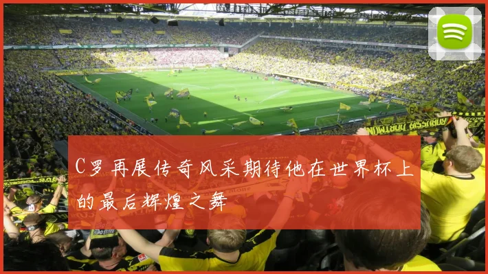 C罗再展传奇风采期待他在世界杯上的最后辉煌之舞