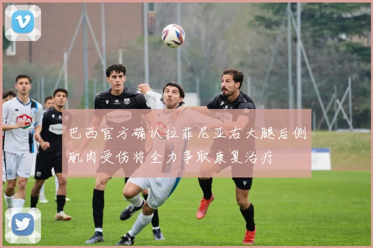 巴西官方确认拉菲尼亚右大腿后侧肌肉受伤将全力争取康复治疗
