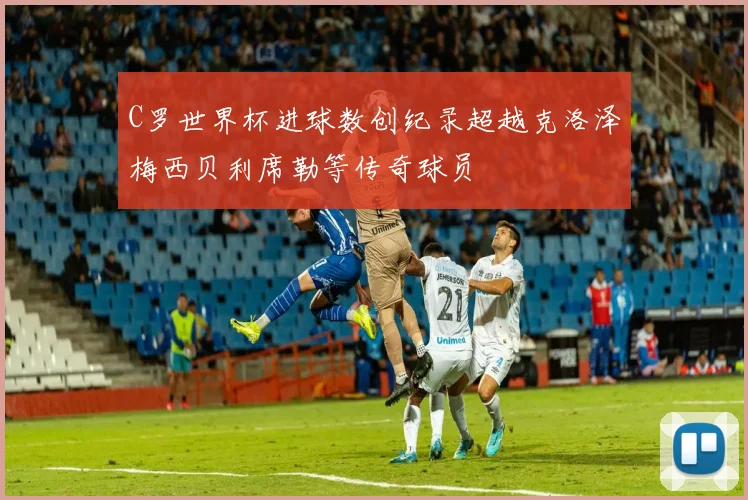 C罗世界杯进球数创纪录超越克洛泽梅西贝利席勒等传奇球员
