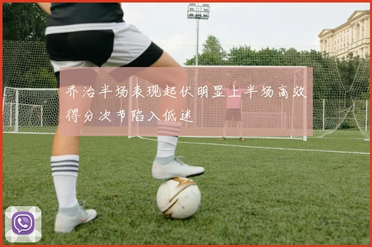 乔治半场表现起伏明显上半场高效得分次节陷入低迷