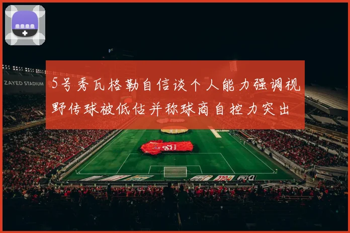 5号秀瓦格勒自信谈个人能力强调视野传球被低估并称球商自控力突出