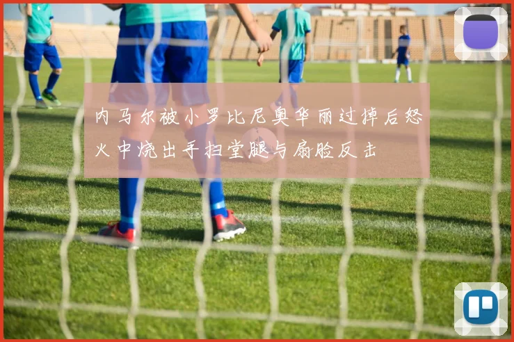 内马尔被小罗比尼奥华丽过掉后怒火中烧出手扫堂腿与扇脸反击