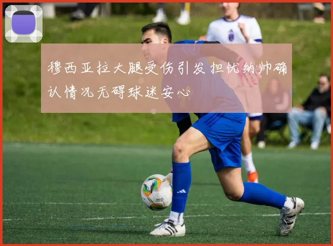 穆西亚拉大腿受伤引发担忧纳帅确认情况无碍球迷安心