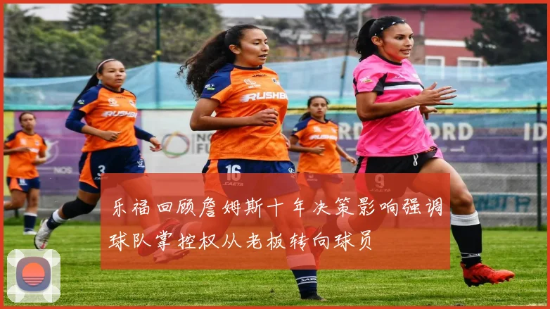 乐福回顾詹姆斯十年决策影响强调球队掌控权从老板转向球员