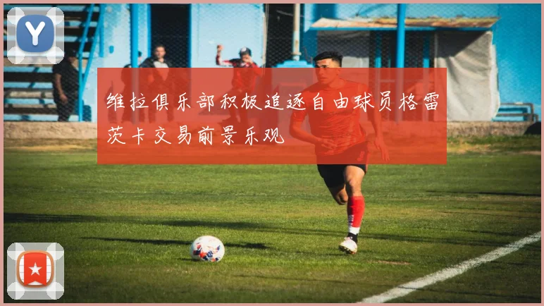 维拉俱乐部积极追逐自由球员格雷茨卡交易前景乐观