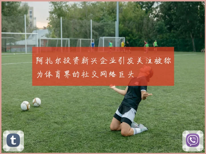 阿扎尔投资新兴企业引发关注被称为体育界的社交网络巨头