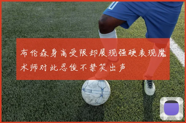 布伦森身高受限却展现强硬表现魔术师对此忍俊不禁笑出声