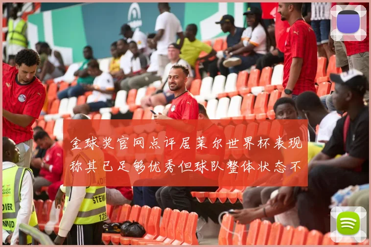 金球奖官网点评居莱尔世界杯表现称其已足够优秀但球队整体状态不佳