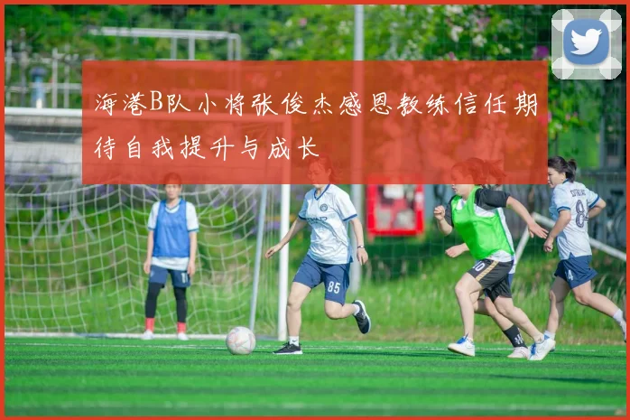 海港B队小将张俊杰感恩教练信任期待自我提升与成长