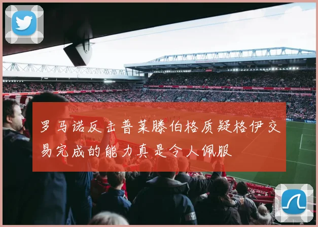罗马诺反击普莱滕伯格质疑格伊交易完成的能力真是令人佩服