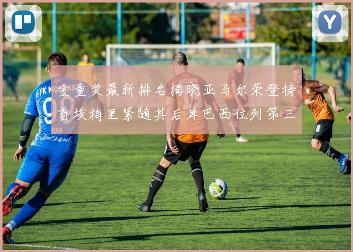 金童奖最新排名揭晓亚马尔荣登榜首埃梅里紧随其后库巴西位列第三