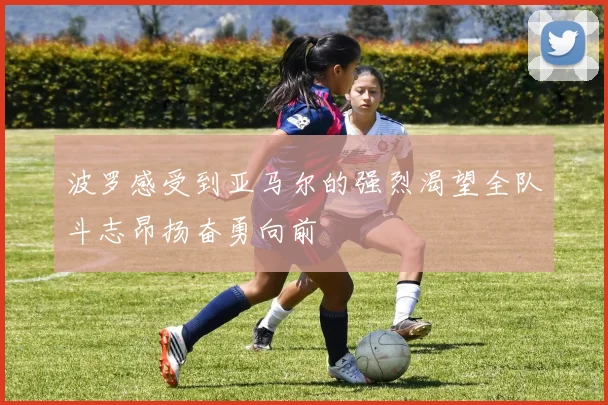 波罗感受到亚马尔的强烈渴望全队斗志昂扬奋勇向前