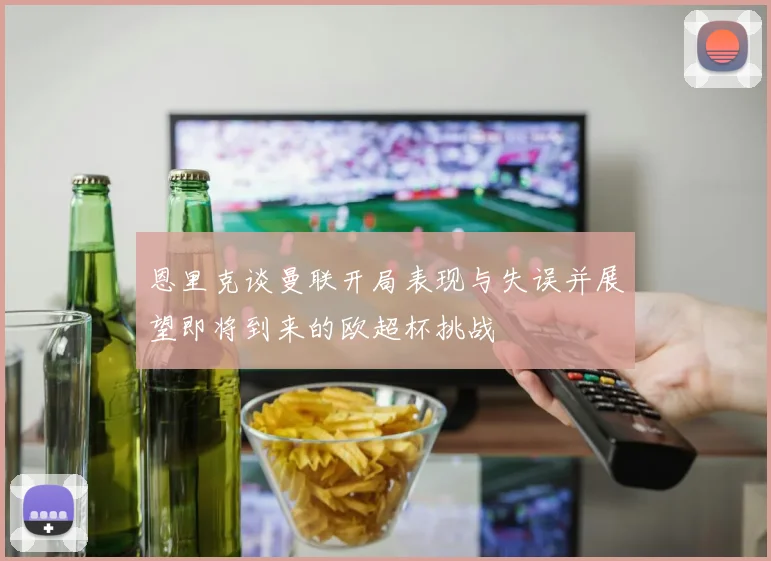 恩里克谈曼联开局表现与失误并展望即将到来的欧超杯挑战