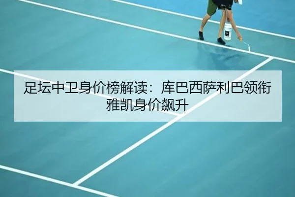 足坛中卫身价榜解读：库巴西萨利巴领衔雅凯身价飙升